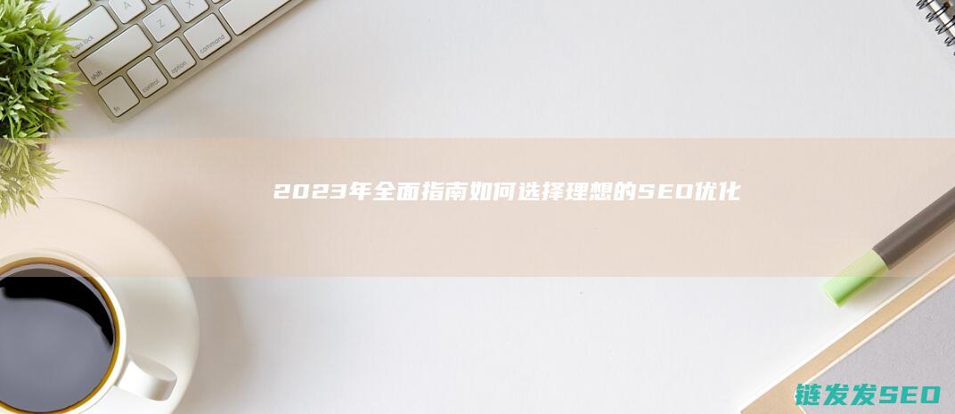 2023年全面指南：如何选择理想的SEO优化平台进行搜索 (2023年全国甲卷)