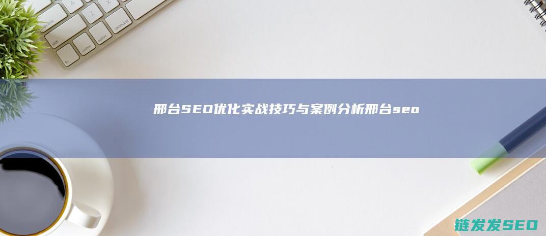 邢台SEO优化实战技巧与案例分析 (邢台seo招聘)