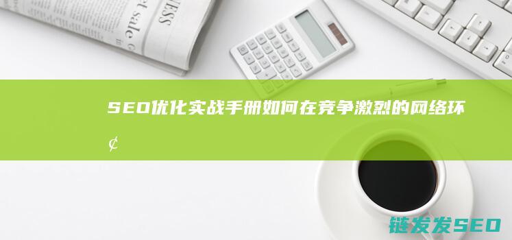 SEO优化实战手册：如何在竞争激烈的网络环境中脱颖而出 (SEO优化实训心得)