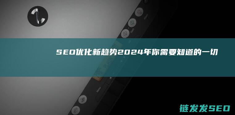 SEO优化新趋势：2024年你需要知道的一切 (seo具体优化流程)