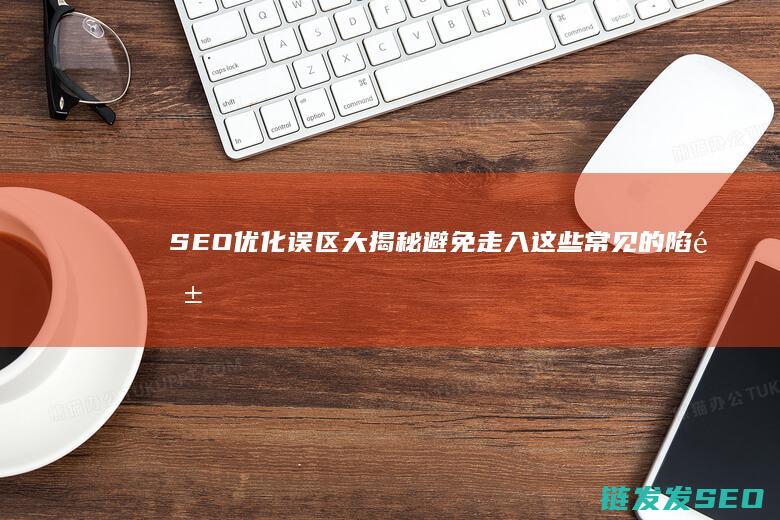 SEO优化误区大揭秘：避免走入这些常见的陷阱 (SEO优化是什么意思)