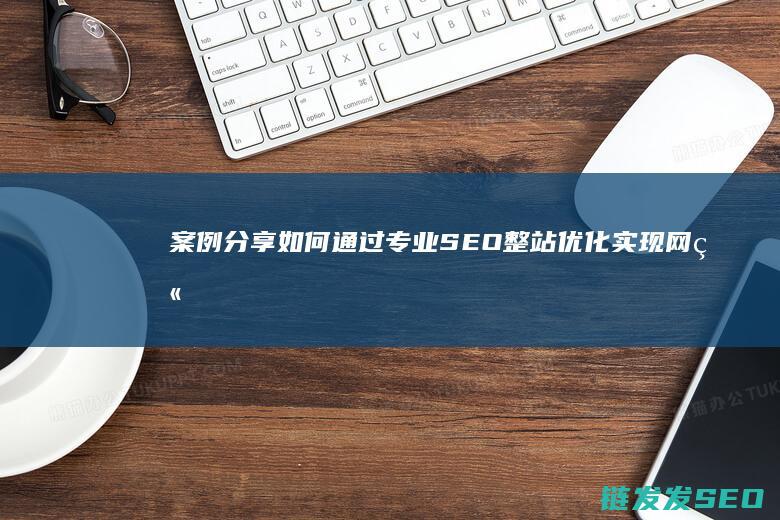 案例分享：如何通过专业SEO整站优化实现网站流量爆发式增长 (案例分享如何写)