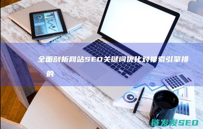 全面剖析网站SEO关键词优化对搜索引擎排名的影响 (全面剖析网站有哪些)
