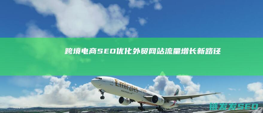 跨境电商SEO优化：外贸网站流量增长新路径 (跨境电商seo是什么意思)