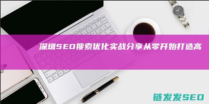 深圳SEO搜索优化实战分享：从零开始打造高流量网站的关键步骤 (深圳知名seo公司)