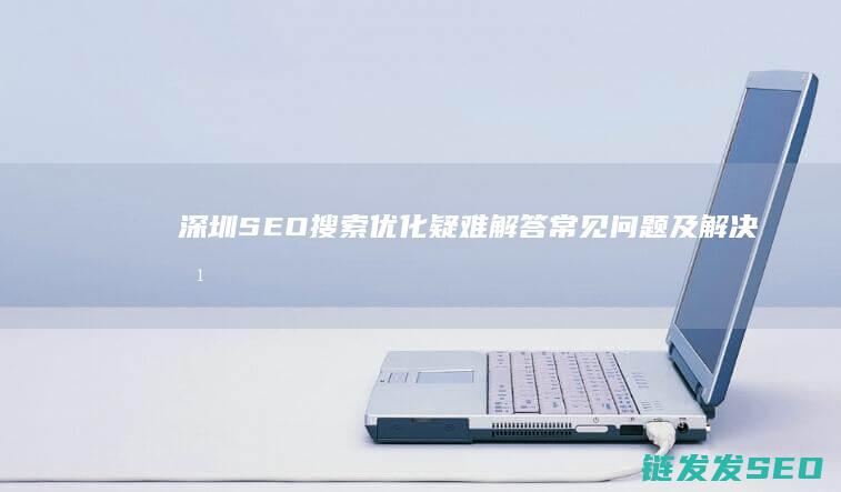 深圳SEO搜索优化疑难解答：常见问题及解决方案深度解读 (深圳知名seo公司)