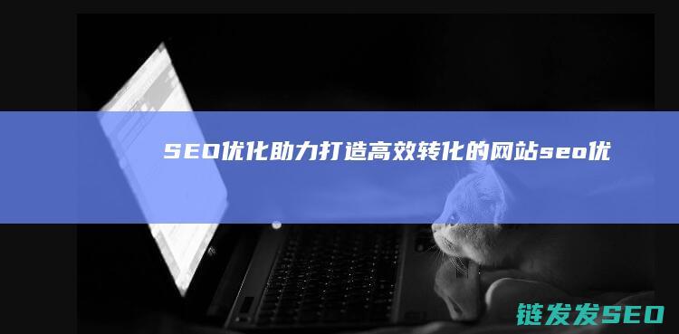 SEO优化助力：打造高效转化的网站 (seo 优化是什么)