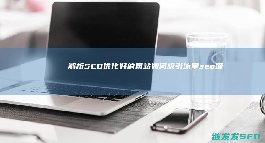解析SEO优化好的网站如何吸引流量 (seo深度解析)