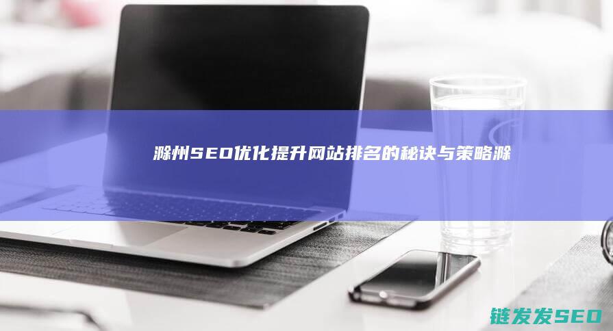 滁州SEO优化：提升网站排名的秘诀与策略 (滁州seo外包公司)