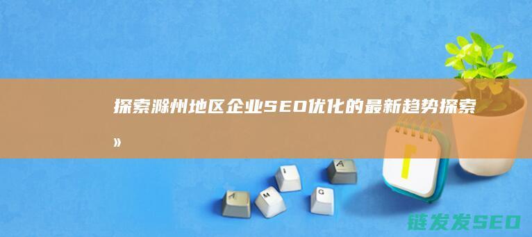 探索滁州地区企业SEO优化的最新趋势 (探索滁州地区的作文)