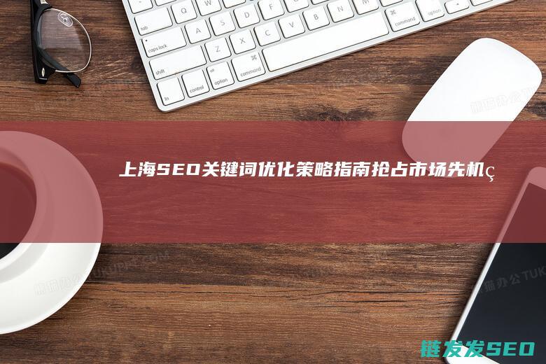 上海SEO关键词优化策略指南：抢占市场先机的关键步骤 (上海官网seo)