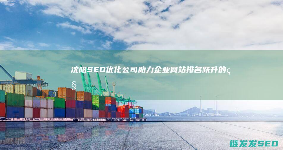 沈阳SEO优化公司：助力企业网站排名跃升的秘密武器 (沈阳seo搜索引擎优化公司)