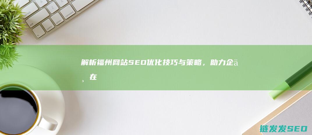 解析福州网站SEO优化技巧与策略，助力企业在线发展 (福州官方网站)