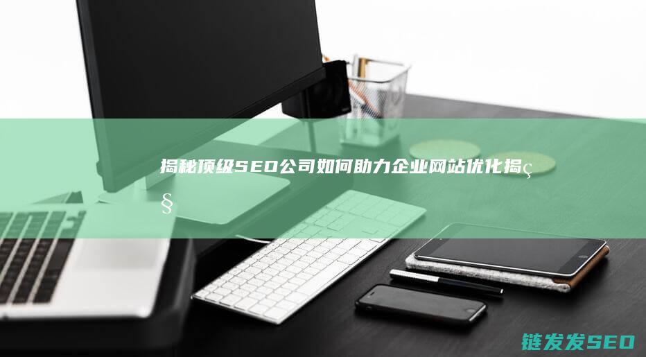揭秘顶级SEO公司如何助力企业网站优化 (揭秘顶级赚钱思维 电子书)