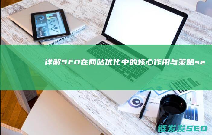 详解SEO在网站优化中的核心作用与策略 (seo理解)