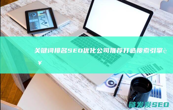 关键词排名SEO优化公司推荐：打造搜索引擎营销新高度 (关键词排名搜索)