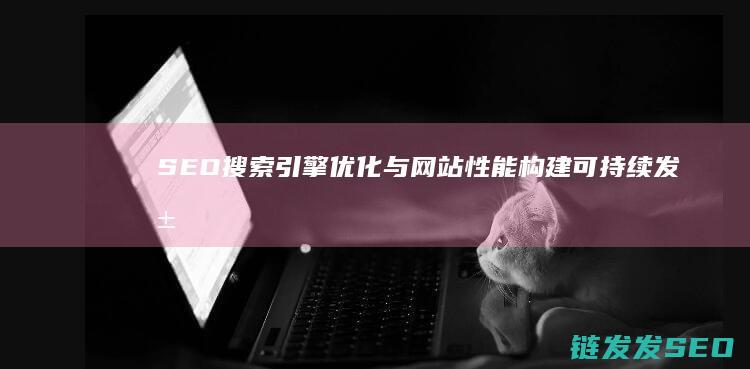 SEO搜索引擎优化与网站性能：构建可持续发展的数字营销策略 (seo搜索引擎排名优化)