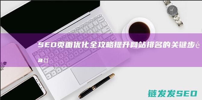 SEO页面优化全攻略：提升网站排名的关键步骤 (seo页面优化的方法有哪些)