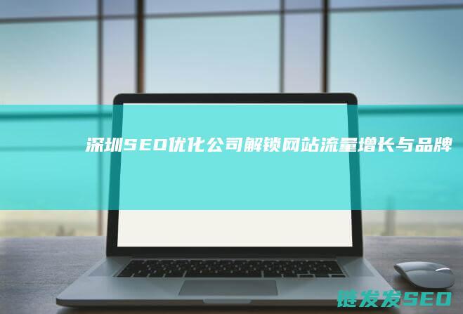 深圳SEO优化公司：解锁网站流量增长与品牌曝光的关键之道 (深圳Seo优化)