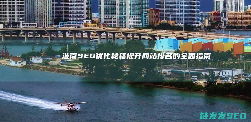淮南SEO优化秘籍：提升网站排名的全面指南 (淮南优选|查查网旗下电商平台)