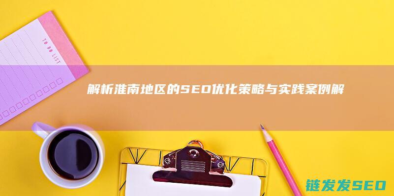 解析淮南地区的SEO优化策略与实践案例 (解析淮南地区地图)