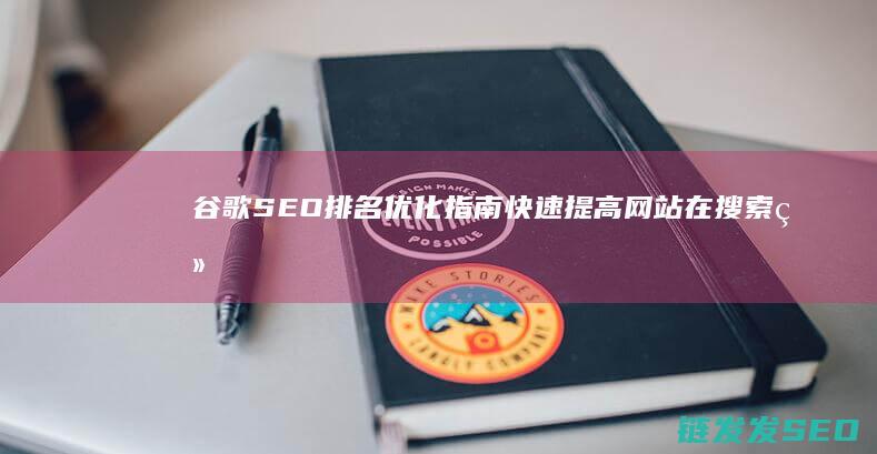 谷歌SEO排名优化指南：快速提高网站在搜索结果中的位置 (谷歌SEO排名会受设备影响吗)