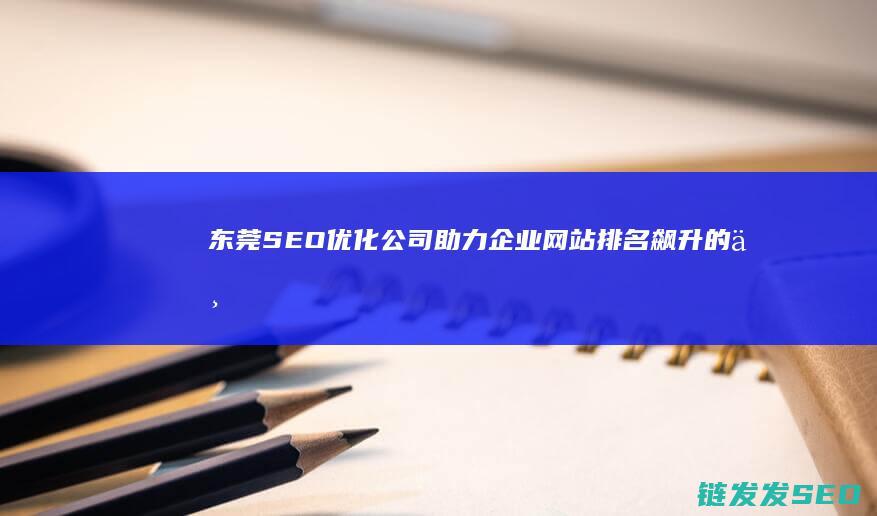 东莞SEO优化公司：助力企业网站排名飙升的专业机构 (东莞SEO优化公司)