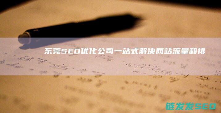 东莞SEO优化公司：一站式解决网站流量和排名难题 (东莞SEO优化专员)