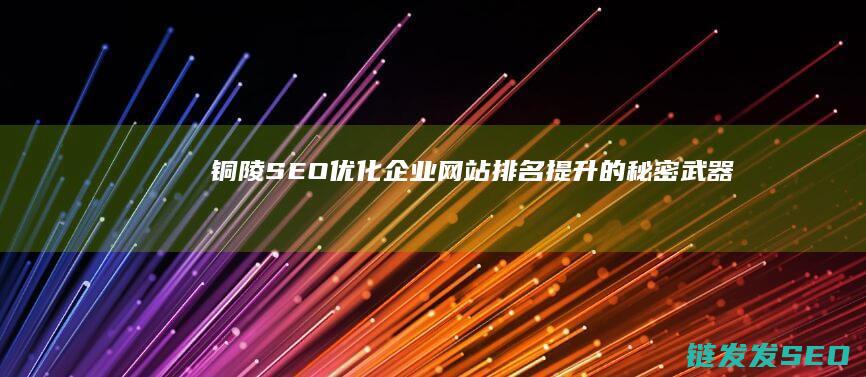 铜陵SEO优化：企业网站排名提升的秘密武器 (铜陵网站优化)