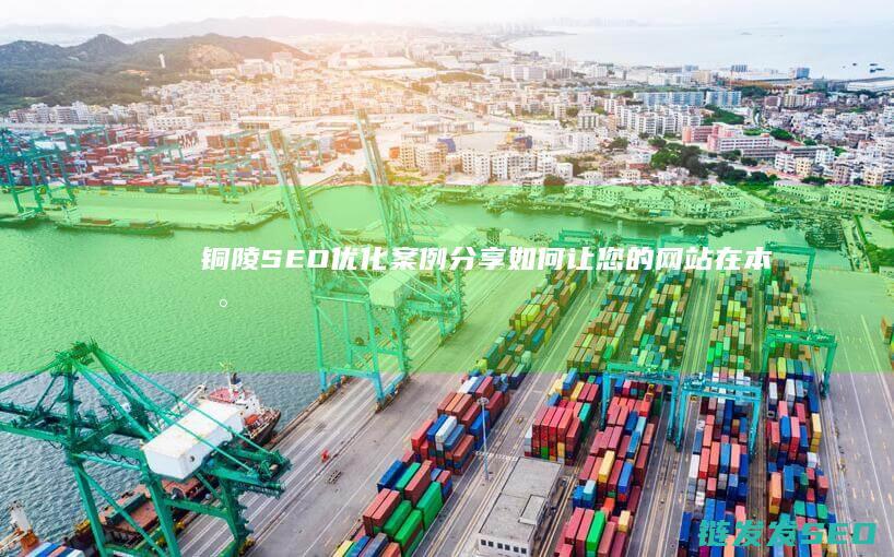 铜陵SEO优化案例分享：如何让您的网站在本地搜索中脱颖而出 (铜陵网站优化)