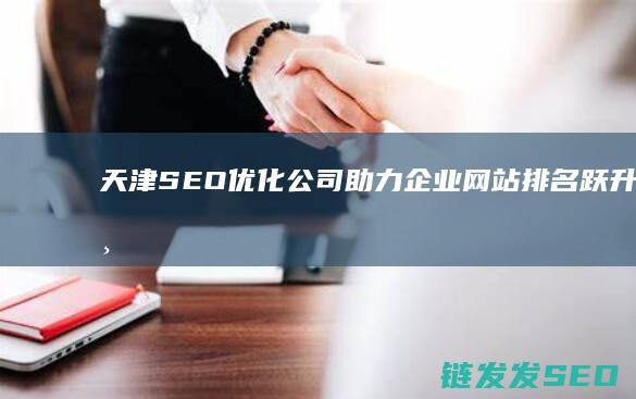 天津SEO优化公司：助力企业网站排名跃升的专业机构 (天津seo管理平台)