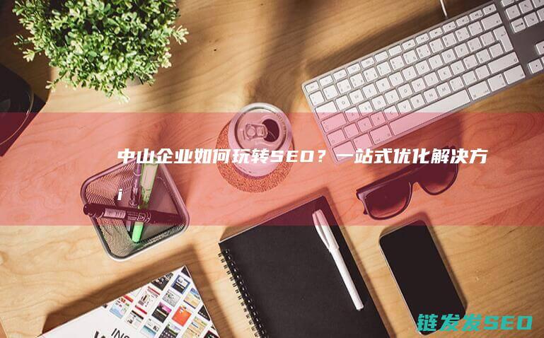 中山企业如何玩转SEO？一站式优化解决方案 (中山企业如何参加人力资源招聘会)
