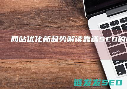 网站优化新趋势：解读靠谱SEO的核心技巧 (网站优化新趋势有哪些)