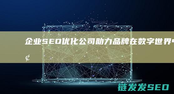 企业SEO优化公司：助力品牌在数字世界中脱颖而出的秘密武器 (企业seo站)