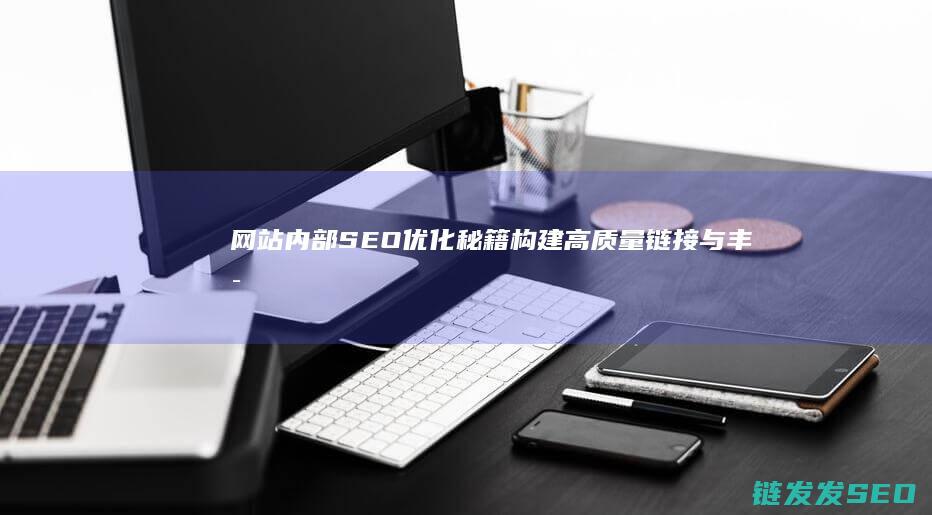 网站内部SEO优化秘籍：构建高质量链接与丰富内部资源 (网站内部数据主要有什么和什么)