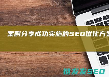 案例分享：成功实施的SEO优化方案书范例分析 (案例分享成语)