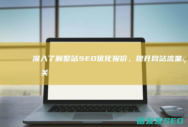 深入了解整站SEO优化报价，提升网站流量的关键一步 (要深入了解)