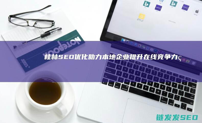 桂林SEO优化：助力本地企业提升在线竞争力的秘密武器 (桂林网站优化)