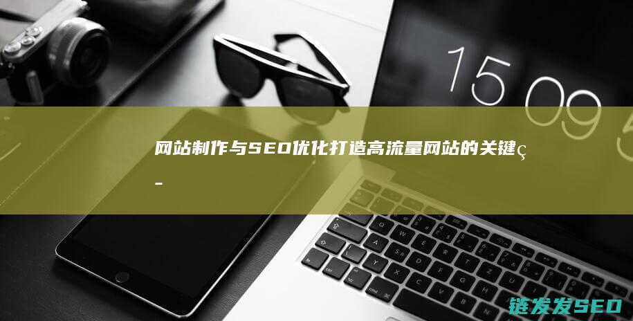 网站制作与SEO优化：打造高流量网站的关键策略 (网站制作与设计教程)