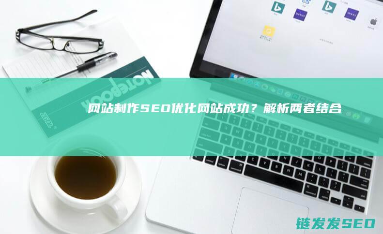 网站制作+SEO优化=网站成功？解析两者结合之道 (网站制作上海网站建设)