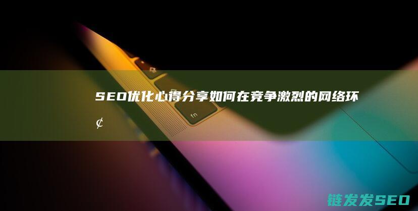 SEO优化心得分享：如何在竞争激烈的网络环境中脱颖而出 (seo的优化步骤)