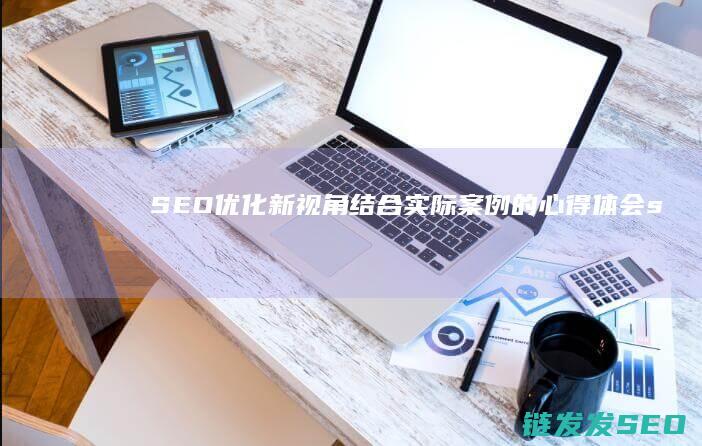 SEO优化新视角：结合实际案例的心得体会 (seo具体优化流程)