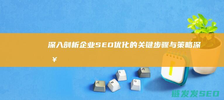 深入剖析企业SEO优化的关键步骤与策略 (深入剖析企业经营水平)