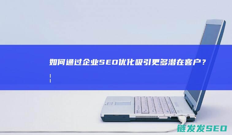 如何通过企业SEO优化吸引更多潜在客户？ (如何通过企业微信添加微信好友)