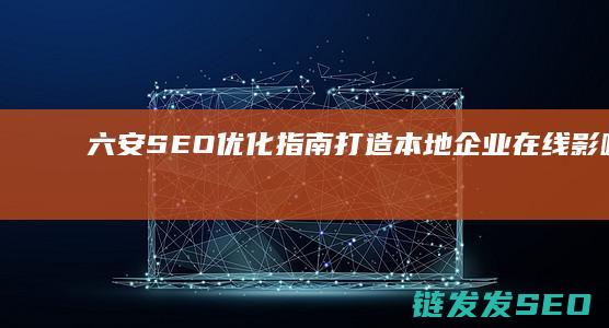 六安SEO优化指南：打造本地企业在线影响力的关键步骤 (六安论坛招聘网)