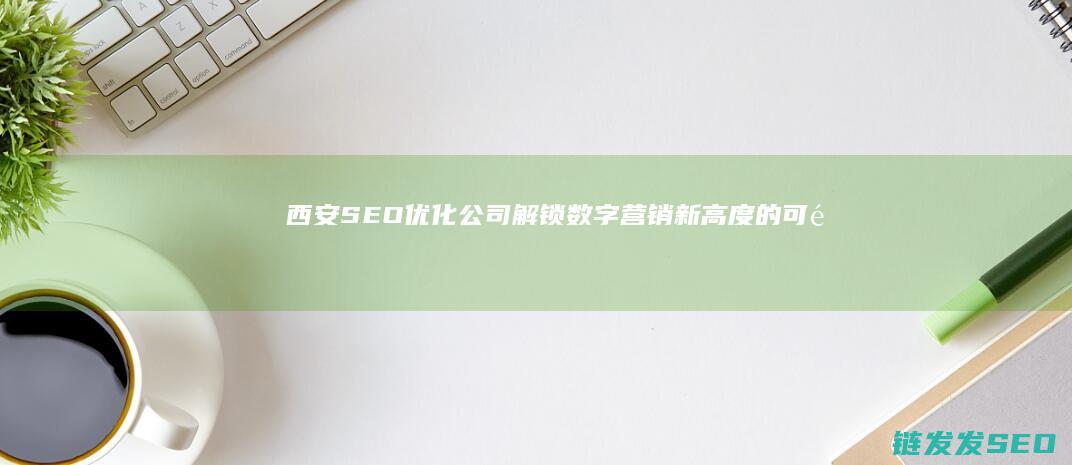 西安SEO优化公司：解锁数字营销新高度的可靠伙伴 (西安seo服务公司)
