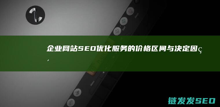 企业网站SEO优化服务的价格区间与决定因素 (企业网站seo外包)