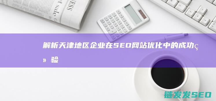 解析天津地区企业在SEO网站优化中的成功经验 (请问天津地区)
