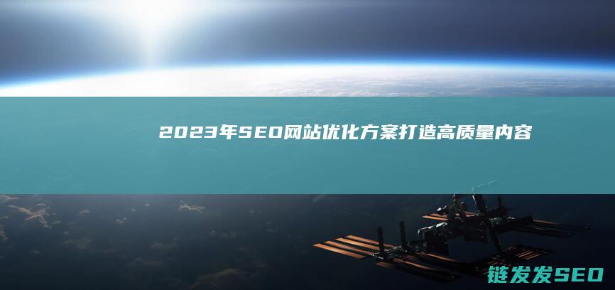 2023年SEO网站优化方案：打造高质量内容吸引用户 (2023年是什么年)