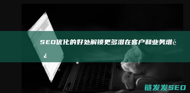 SEO优化的好处：解锁更多潜在客户和业务增长的机会 (seo的优化步骤)
